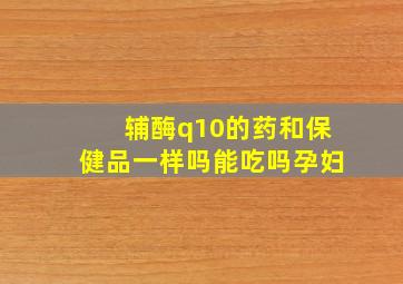 辅酶q10的药和保健品一样吗能吃吗孕妇