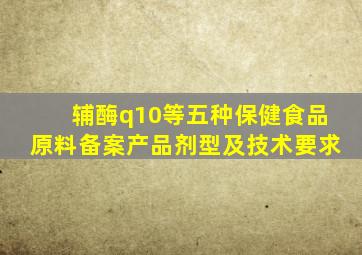 辅酶q10等五种保健食品原料备案产品剂型及技术要求