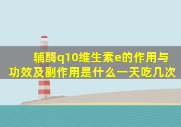 辅酶q10维生素e的作用与功效及副作用是什么一天吃几次