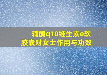 辅酶q10维生素e软胶囊对女士作用与功效