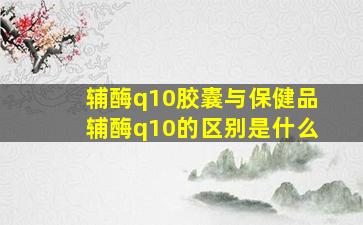 辅酶q10胶囊与保健品辅酶q10的区别是什么