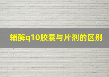 辅酶q10胶囊与片剂的区别