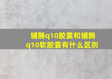 辅酶q10胶囊和辅酶q10软胶囊有什么区别