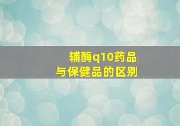 辅酶q10药品与保健品的区别