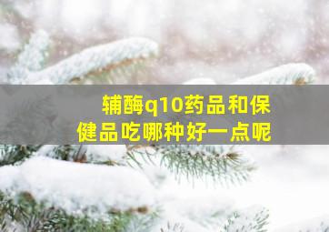 辅酶q10药品和保健品吃哪种好一点呢