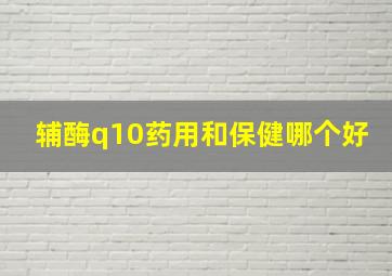 辅酶q10药用和保健哪个好