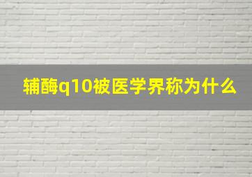 辅酶q10被医学界称为什么