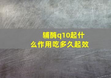 辅酶q10起什么作用吃多久起效