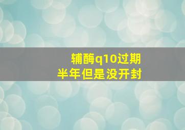 辅酶q10过期半年但是没开封