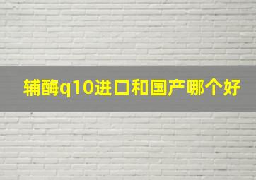 辅酶q10进口和国产哪个好