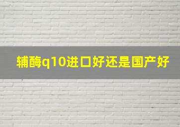 辅酶q10进口好还是国产好