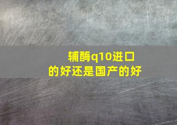 辅酶q10进口的好还是国产的好