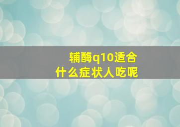 辅酶q10适合什么症状人吃呢