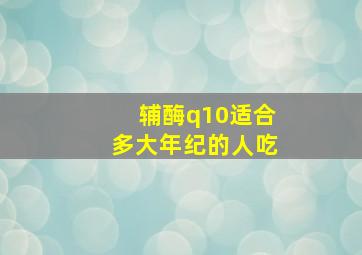 辅酶q10适合多大年纪的人吃