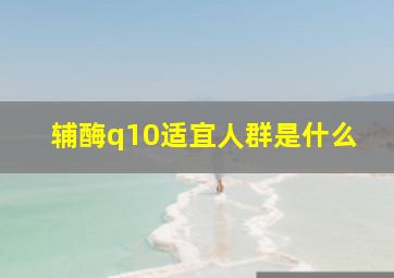 辅酶q10适宜人群是什么