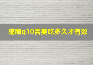 辅酶q10需要吃多久才有效