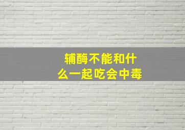 辅酶不能和什么一起吃会中毒