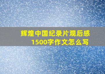 辉煌中国纪录片观后感1500字作文怎么写