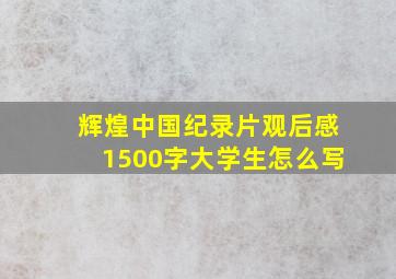 辉煌中国纪录片观后感1500字大学生怎么写