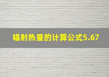 辐射热量的计算公式5.67