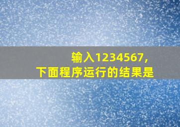 输入1234567,下面程序运行的结果是