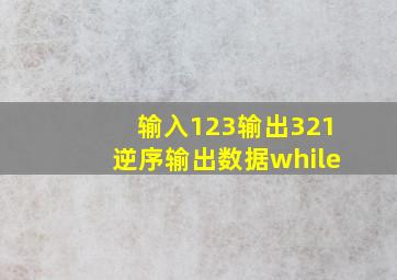 输入123输出321逆序输出数据while