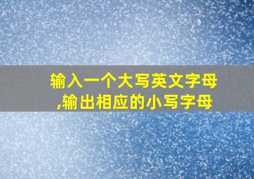 输入一个大写英文字母,输出相应的小写字母