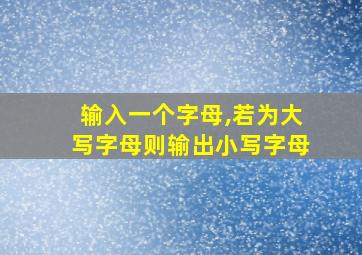 输入一个字母,若为大写字母则输出小写字母