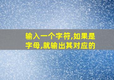 输入一个字符,如果是字母,就输出其对应的