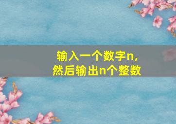 输入一个数字n,然后输出n个整数