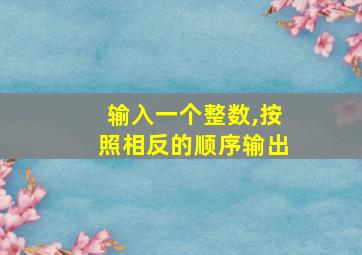 输入一个整数,按照相反的顺序输出