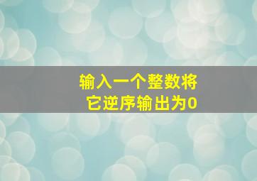 输入一个整数将它逆序输出为0