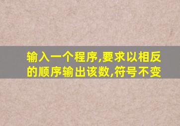 输入一个程序,要求以相反的顺序输出该数,符号不变