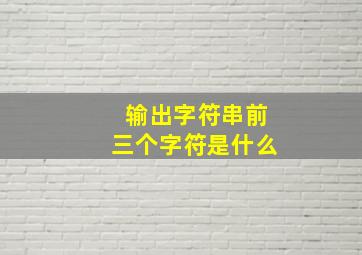 输出字符串前三个字符是什么