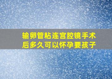 输卵管粘连宫腔镜手术后多久可以怀孕要孩子