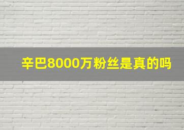 辛巴8000万粉丝是真的吗