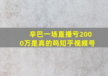 辛巴一场直播亏2000万是真的吗知乎视频号