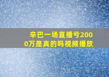 辛巴一场直播亏2000万是真的吗视频播放