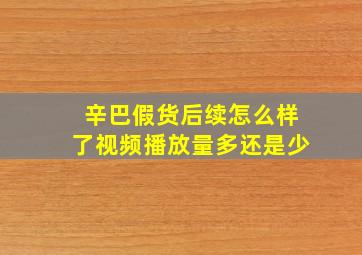 辛巴假货后续怎么样了视频播放量多还是少