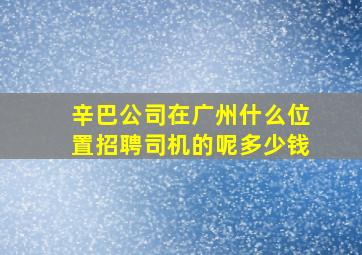 辛巴公司在广州什么位置招聘司机的呢多少钱