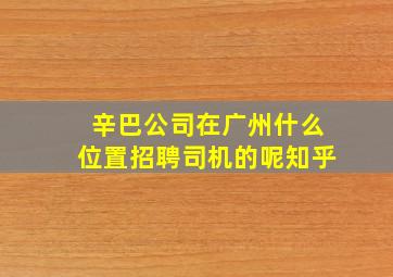 辛巴公司在广州什么位置招聘司机的呢知乎