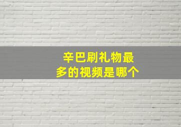 辛巴刷礼物最多的视频是哪个