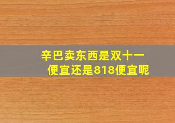 辛巴卖东西是双十一便宜还是818便宜呢