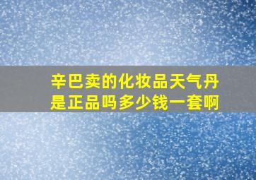 辛巴卖的化妆品天气丹是正品吗多少钱一套啊