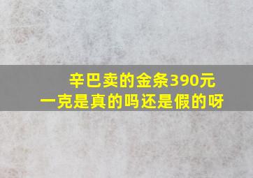 辛巴卖的金条390元一克是真的吗还是假的呀