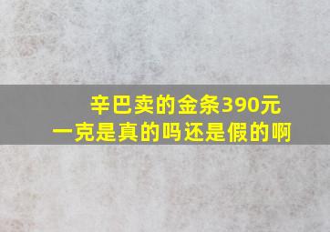 辛巴卖的金条390元一克是真的吗还是假的啊