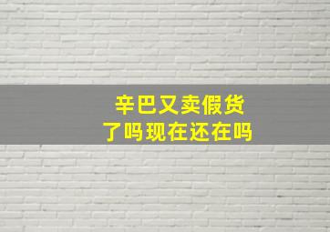 辛巴又卖假货了吗现在还在吗