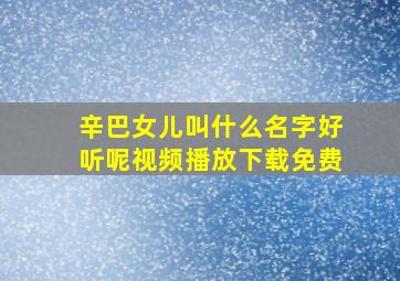 辛巴女儿叫什么名字好听呢视频播放下载免费