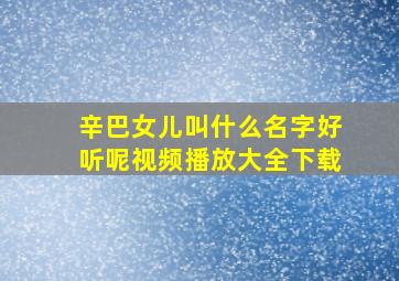 辛巴女儿叫什么名字好听呢视频播放大全下载