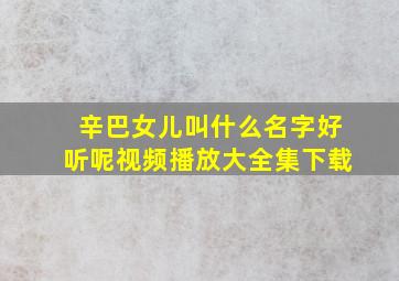 辛巴女儿叫什么名字好听呢视频播放大全集下载